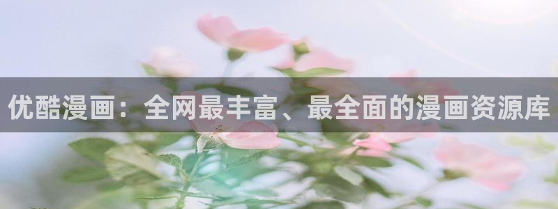 香蕉漫画免费进入：优酷漫画：全网最丰富、最全面的漫画资源库